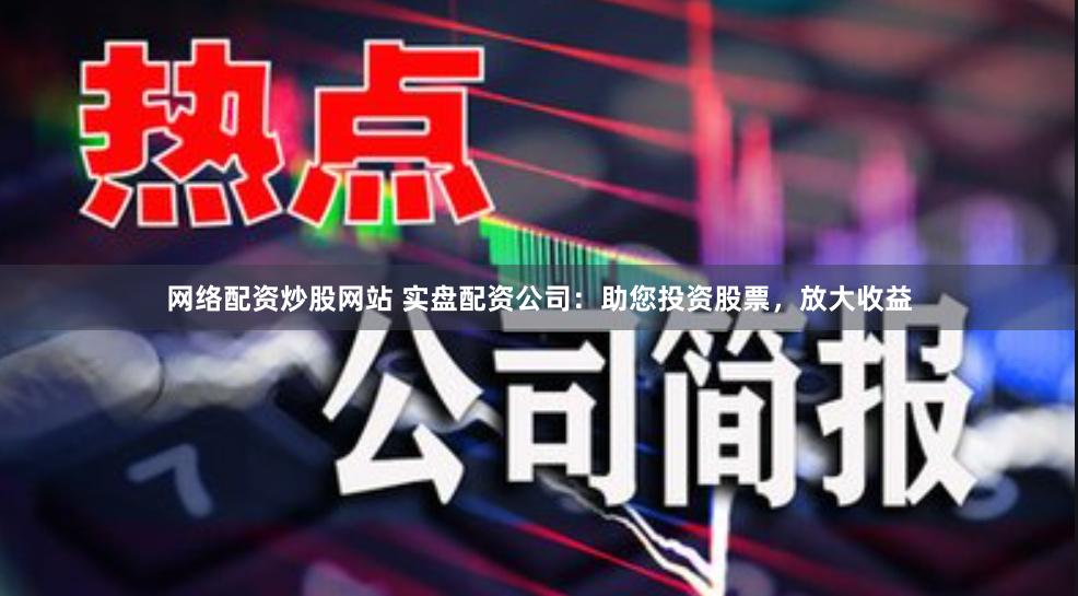 网络配资炒股网站 实盘配资公司：助您投资股票，放大收益