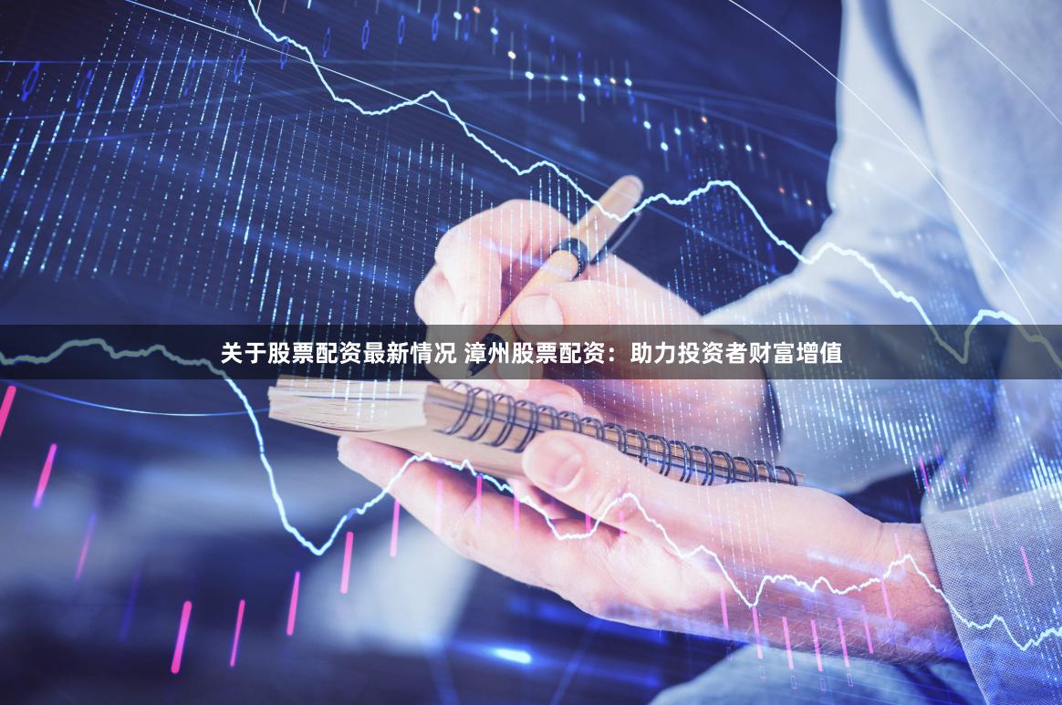 关于股票配资最新情况 漳州股票配资：助力投资者财富增值