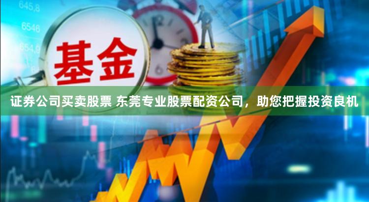 证券公司买卖股票 东莞专业股票配资公司，助您把握投资良机