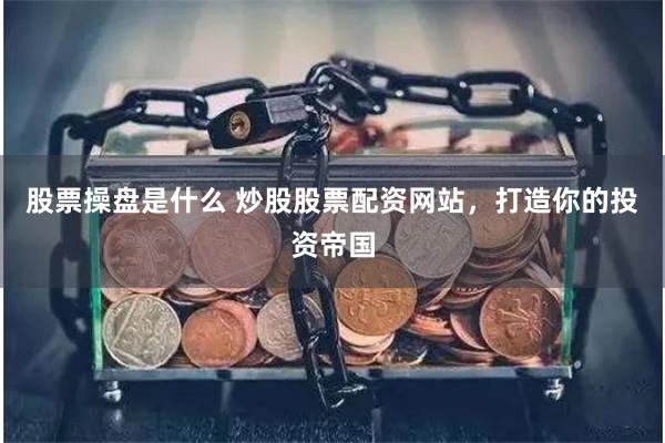 股票操盘是什么 炒股股票配资网站，打造你的投资帝国