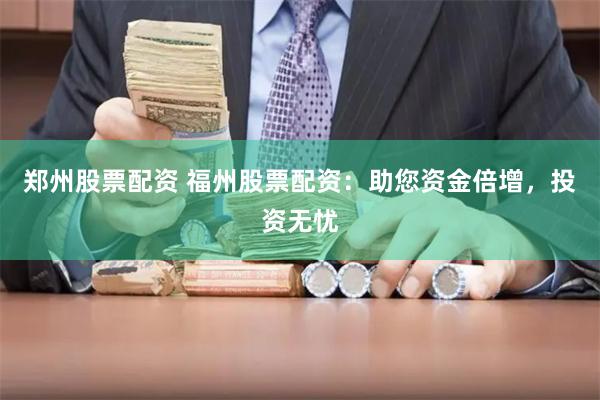 郑州股票配资 福州股票配资：助您资金倍增，投资无忧