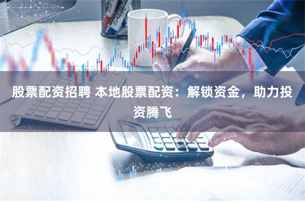 股票配资招聘 本地股票配资：解锁资金，助力投资腾飞