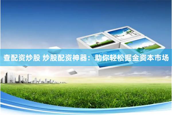 查配资炒股 炒股配资神器：助你轻松掘金资本市场