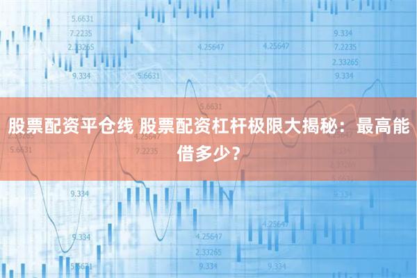 股票配资平仓线 股票配资杠杆极限大揭秘：最高能借多少？