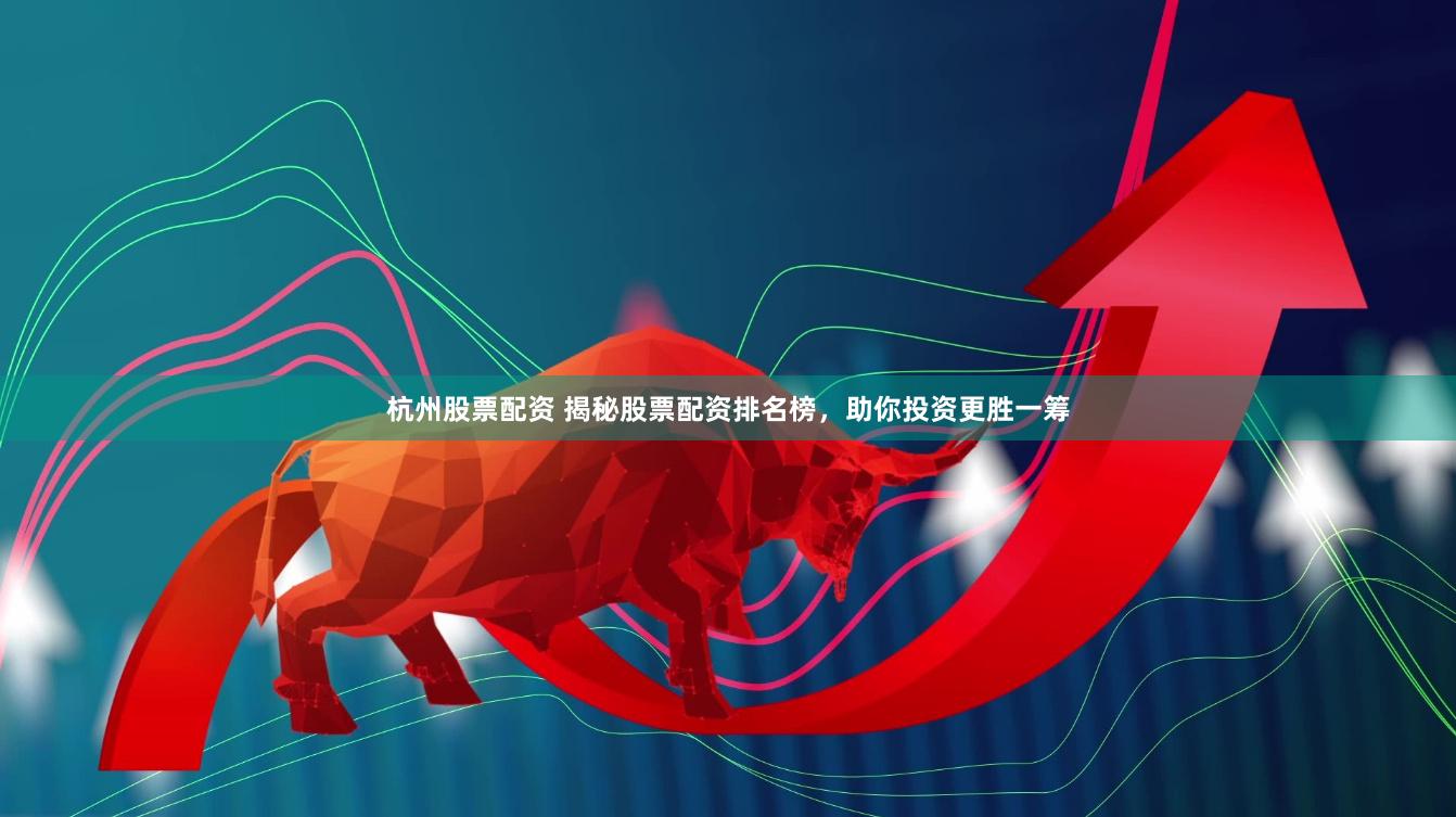 杭州股票配资 揭秘股票配资排名榜，助你投资更胜一筹