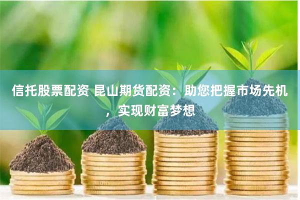 信托股票配资 昆山期货配资：助您把握市场先机，实现财富梦想