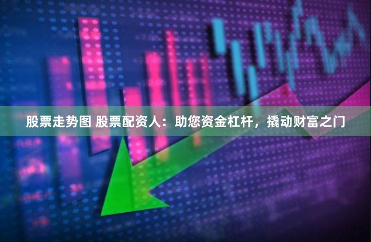 股票走势图 股票配资人：助您资金杠杆，撬动财富之门