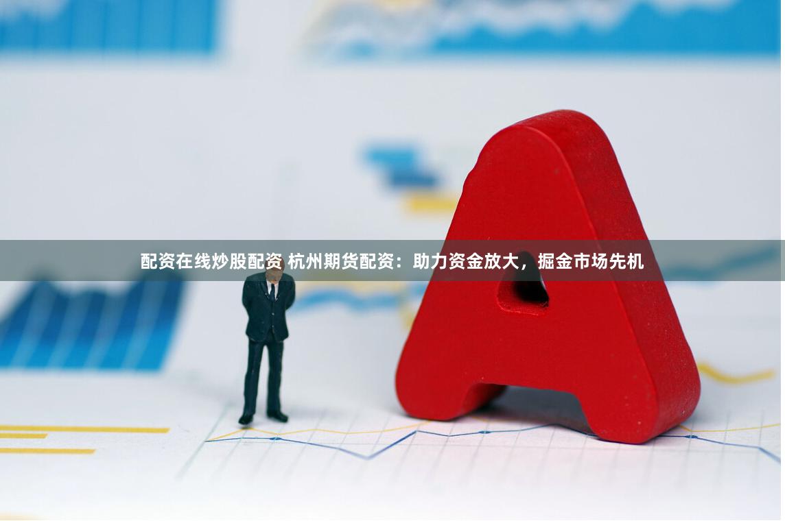 配资在线炒股配资 杭州期货配资：助力资金放大，掘金市场先机