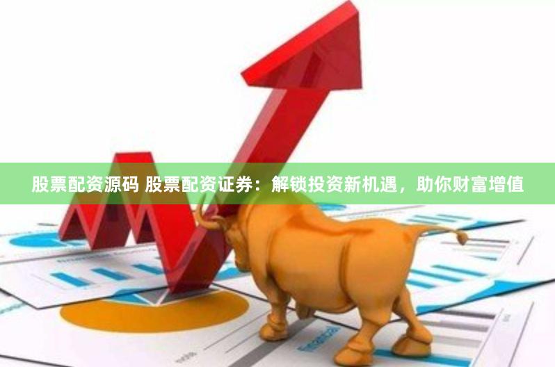 股票配资源码 股票配资证券：解锁投资新机遇，助你财富增值