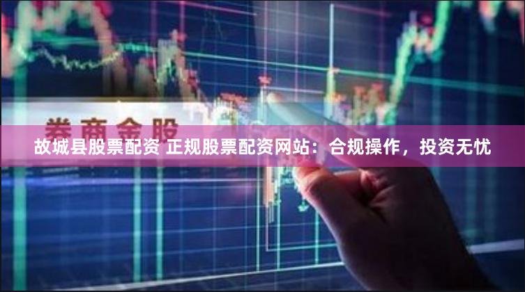 故城县股票配资 正规股票配资网站：合规操作，投资无忧