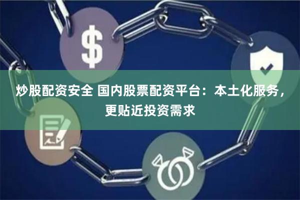 炒股配资安全 国内股票配资平台：本土化服务，更贴近投资需求
