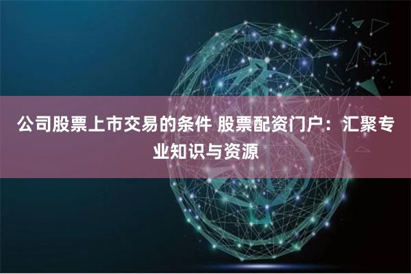 公司股票上市交易的条件 股票配资门户：汇聚专业知识与资源