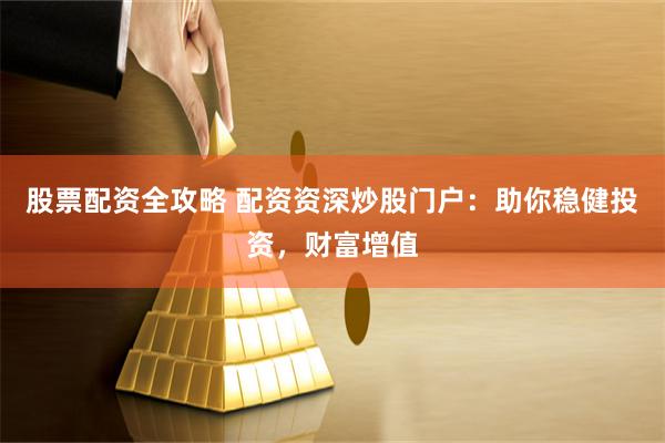 股票配资全攻略 配资资深炒股门户：助你稳健投资，财富增值