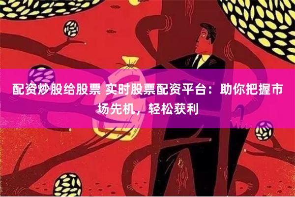 配资炒股给股票 实时股票配资平台：助你把握市场先机，轻松获利