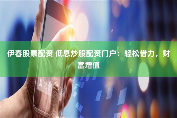 伊春股票配资 低息炒股配资门户：轻松借力，财富增值