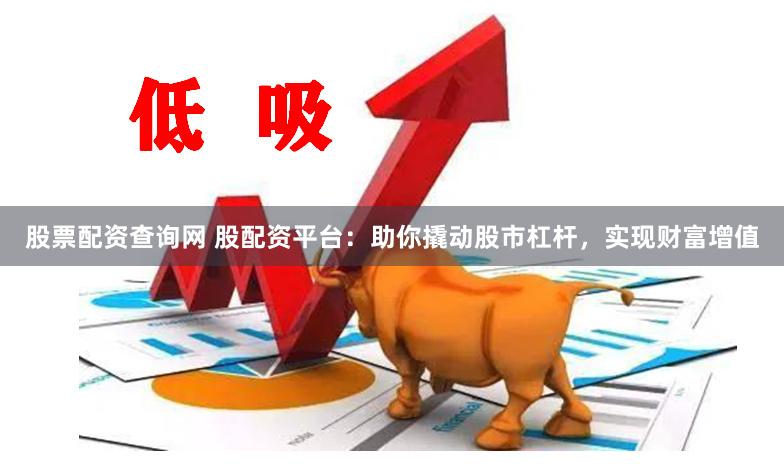 股票配资查询网 股配资平台：助你撬动股市杠杆，实现财富增值
