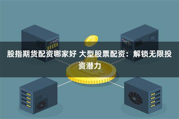 股指期货配资哪家好 大型股票配资：解锁无限投资潜力