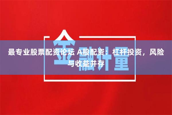 最专业股票配资论坛 A股配资：杠杆投资，风险与收益并存