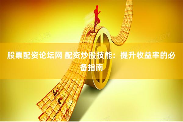 股票配资论坛网 配资炒股技能：提升收益率的必备指南