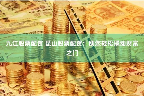 九江股票配资 昆山股票配资：助您轻松撬动财富之门