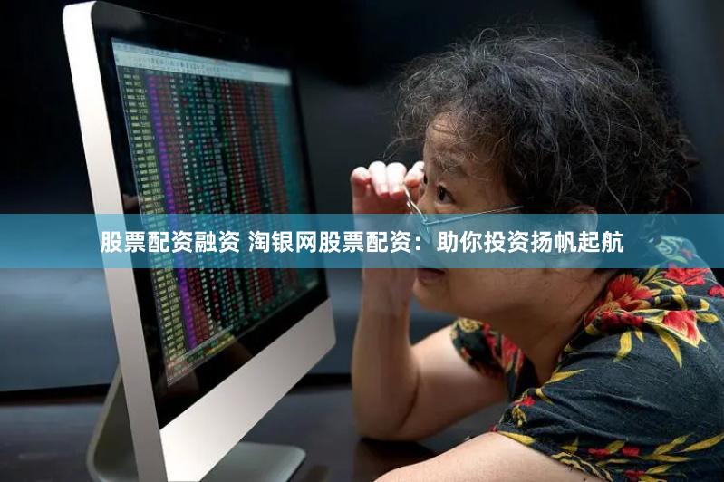 股票配资融资 淘银网股票配资：助你投资扬帆起航