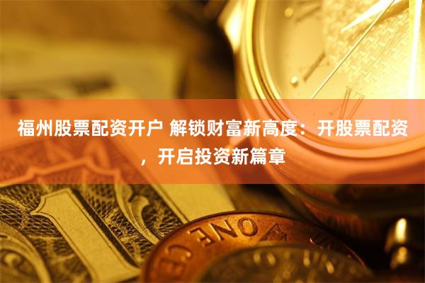 福州股票配资开户 解锁财富新高度：开股票配资，开启投资新篇章
