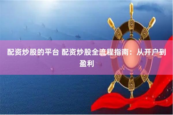 配资炒股的平台 配资炒股全流程指南：从开户到盈利
