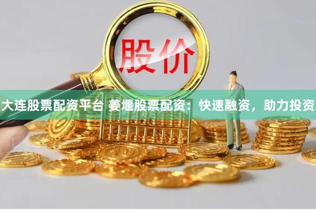 大连股票配资平台 姜堰股票配资：快速融资，助力投资