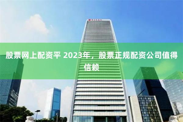 股票网上配资平 2023年，股票正规配资公司值得信赖