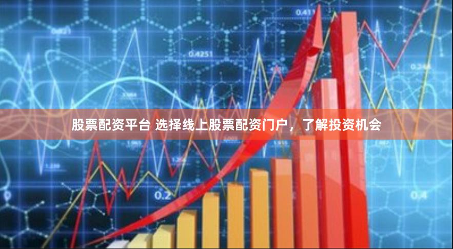 股票配资平台 选择线上股票配资门户，了解投资机会