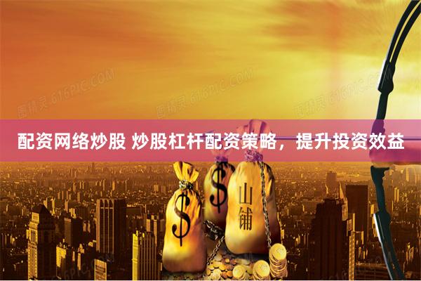 配资网络炒股 炒股杠杆配资策略，提升投资效益