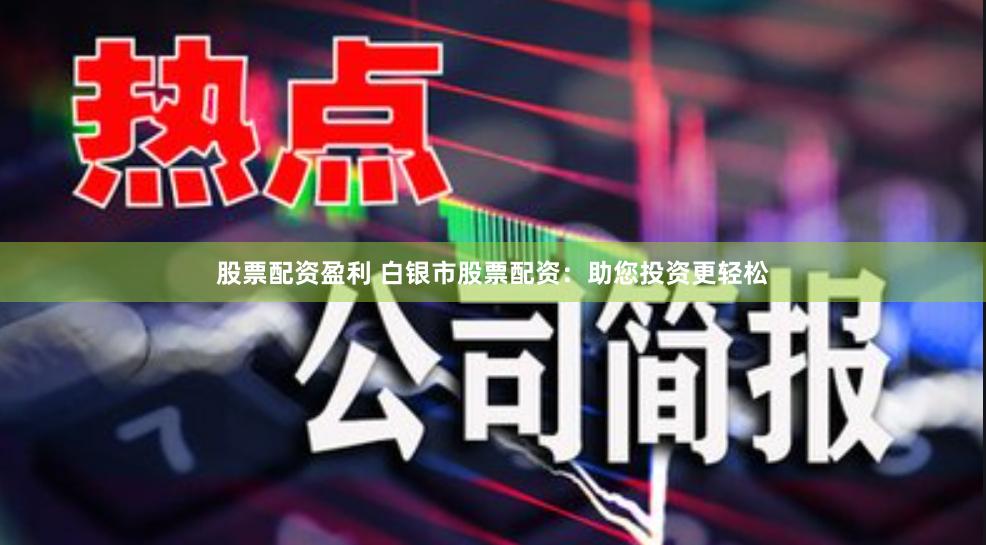 股票配资盈利 白银市股票配资：助您投资更轻松