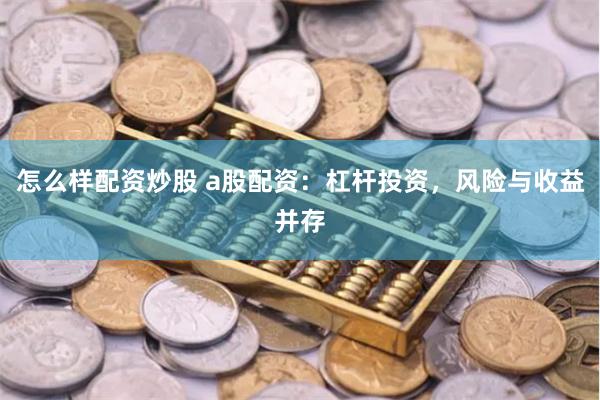 怎么样配资炒股 a股配资：杠杆投资，风险与收益并存