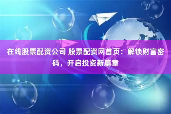 在线股票配资公司 股票配资网首页：解锁财富密码，开启投资新篇章