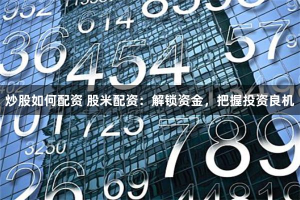 炒股如何配资 股米配资：解锁资金，把握投资良机