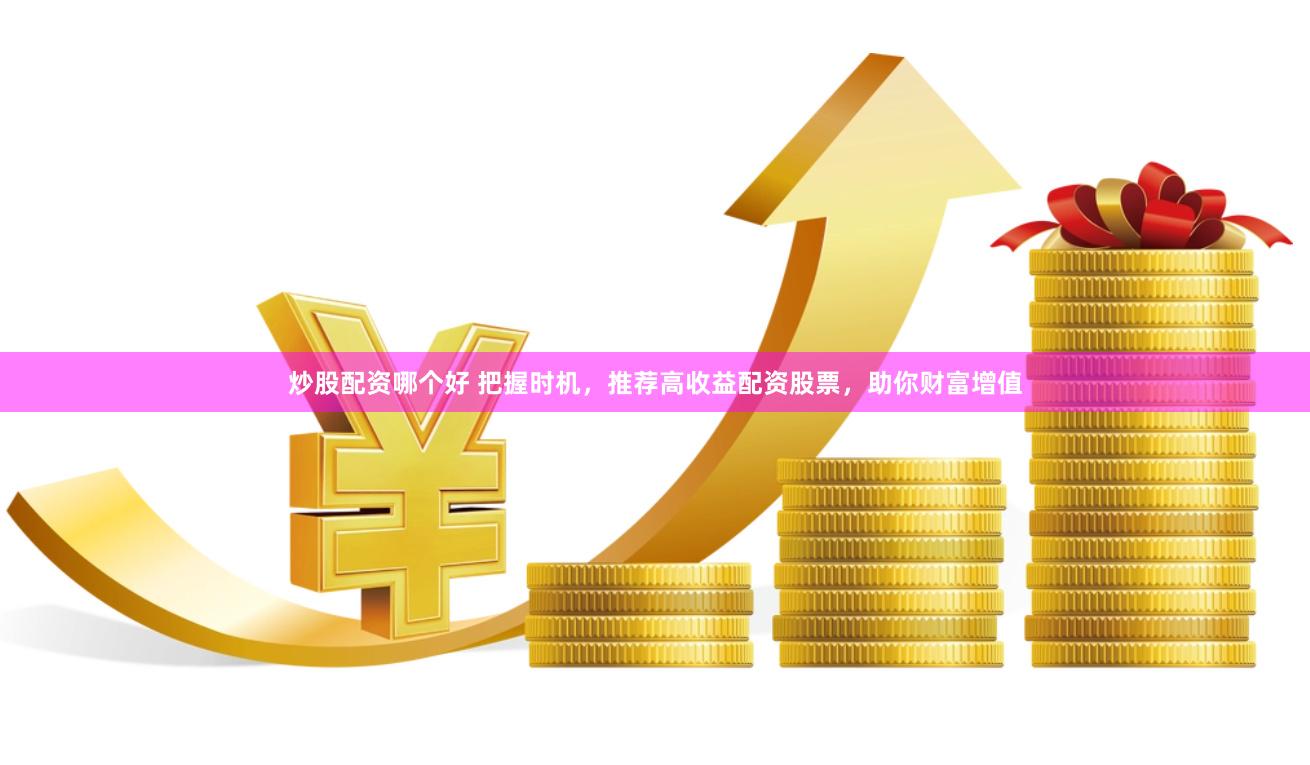 炒股配资哪个好 把握时机，推荐高收益配资股票，助你财富增值