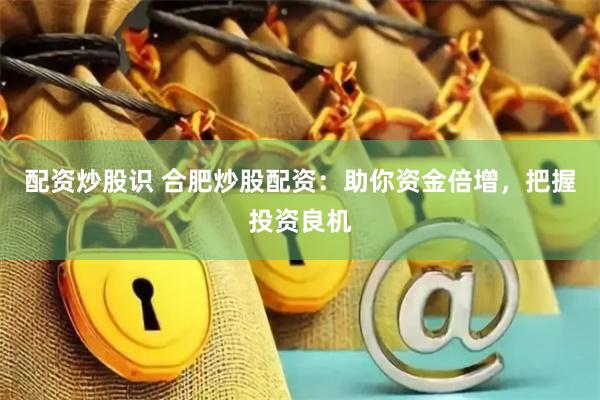 配资炒股识 合肥炒股配资：助你资金倍增，把握投资良机