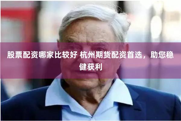 股票配资哪家比较好 杭州期货配资首选，助您稳健获利