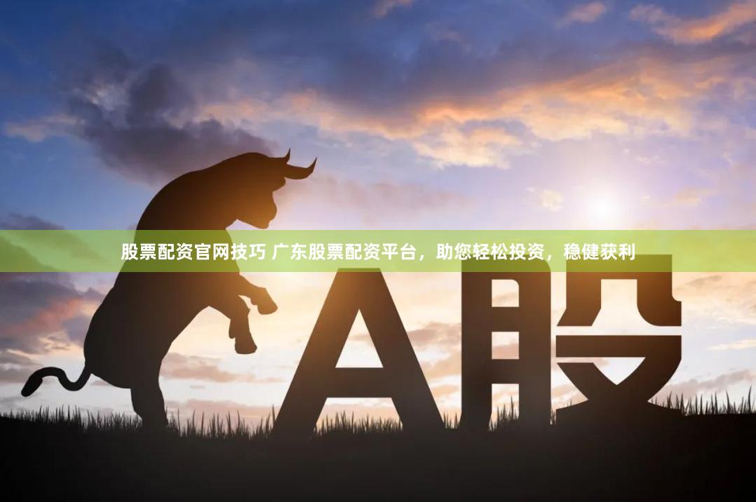 股票配资官网技巧 广东股票配资平台，助您轻松投资，稳健获利