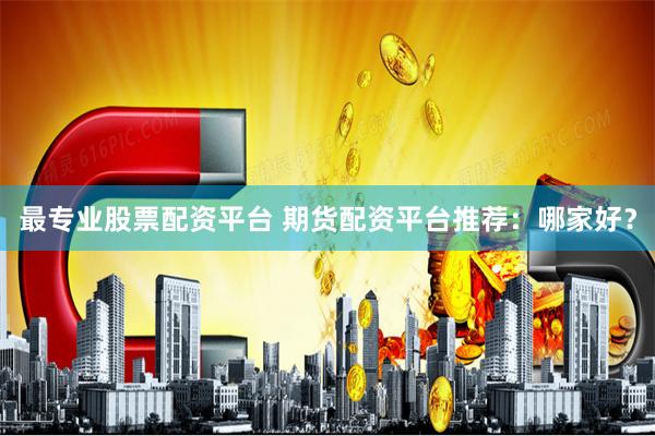 最专业股票配资平台 期货配资平台推荐：哪家好？