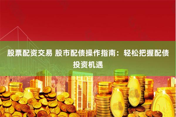 股票配资交易 股市配债操作指南：轻松把握配债投资机遇