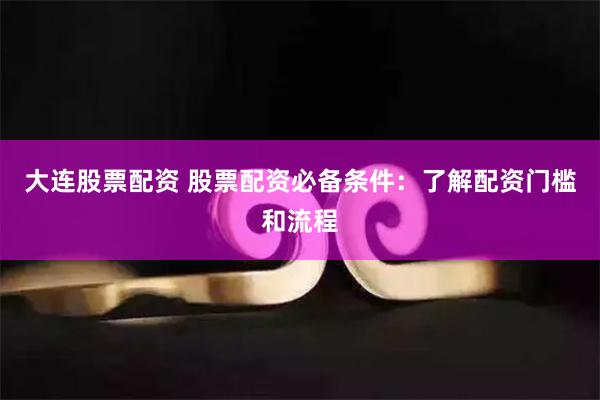 大连股票配资 股票配资必备条件：了解配资门槛和流程
