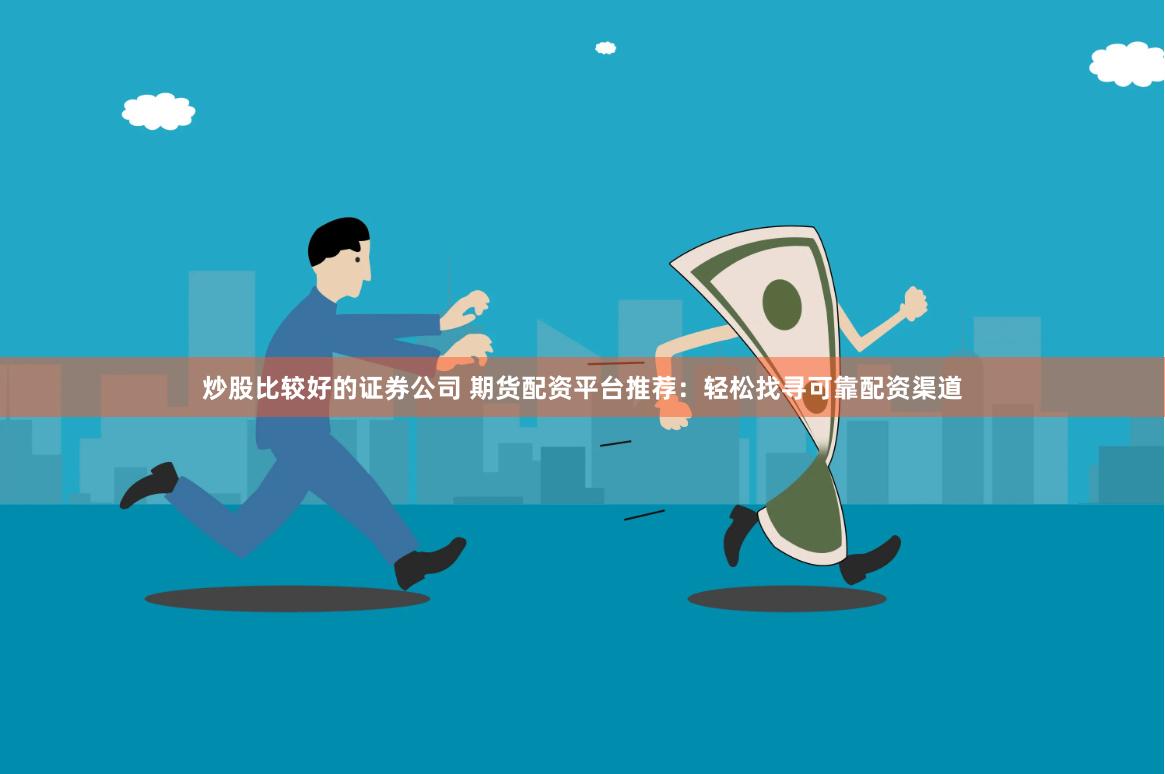 炒股比较好的证券公司 期货配资平台推荐：轻松找寻可靠配资渠道