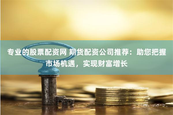专业的股票配资网 期货配资公司推荐：助您把握市场机遇，实现财富增长