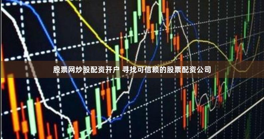 股票网炒股配资开户 寻找可信赖的股票配资公司