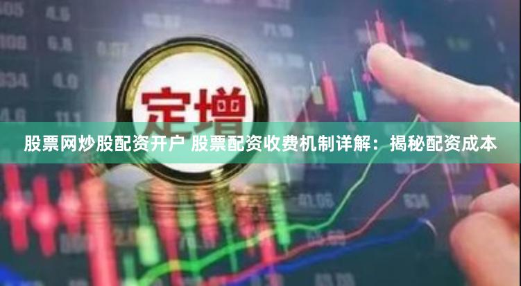股票网炒股配资开户 股票配资收费机制详解：揭秘配资成本