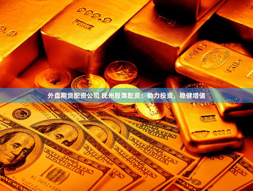 外盘期货配资公司 抚州股票配资：助力投资，稳健增值