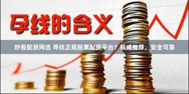 炒股配资网选 寻找正规股票配资平台？权威推荐，安全可靠
