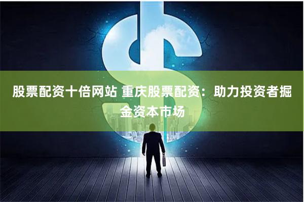 股票配资十倍网站 重庆股票配资：助力投资者掘金资本市场