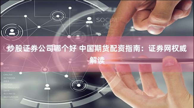 炒股证券公司哪个好 中国期货配资指南：证券网权威解读